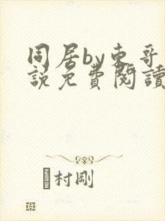同居by东哥小说免费阅读全文无弹窗