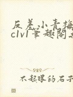 反差小青梅不经c1v1笔趣阁无弹窗