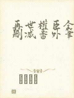 再世权臣全文无删减番外笔趣阁