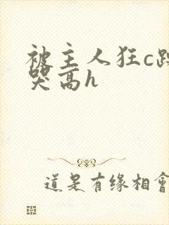 被主人狂c躁到哭高h