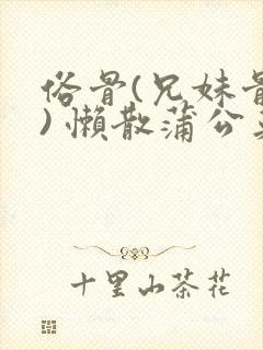 俗骨(兄妹骨科) 懒散蒲公英结局