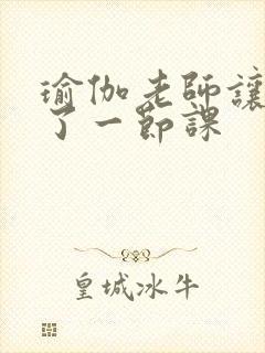瑜伽老师让我C了一节课