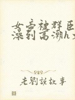 女帝被群臣伦流澡到高潮h文