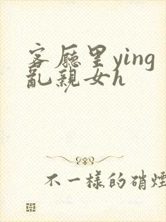 客厅里ying乱亲女h