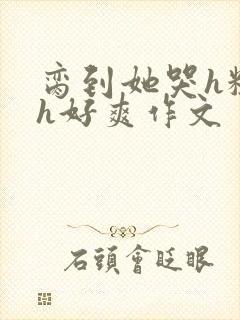 脔到她哭h粗话h好爽作文