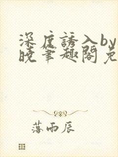 深度诱入by欲晓笔趣阁免费阅读小说封面