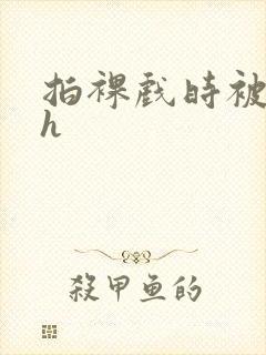拍裸戏时被c了h