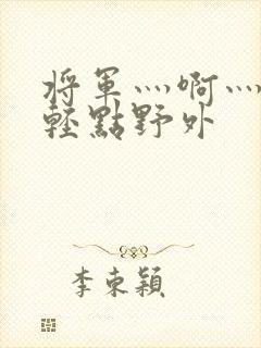 将军灬啊灬啊灬轻点野外