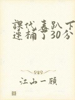 课代表趴下让我连桶了30分钟