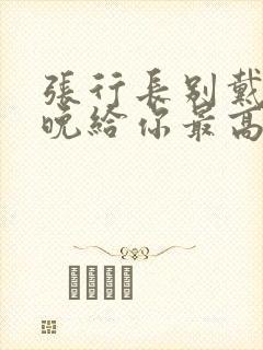 张行长别戴了今晚给你最高的待遇封面