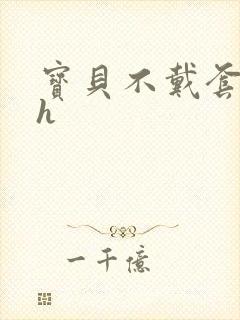 宝贝不戴套套了h