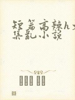 短篇高辣h文合集乱小说