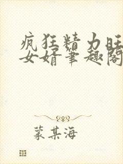疯狂精力旺盛的女婿笔趣阁小说