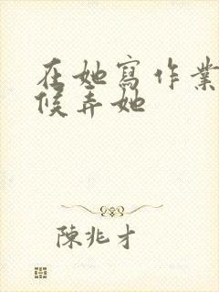 在她写作业的时候弄她