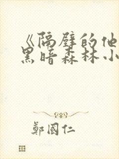 《隔壁的他by黑暗森林小说笔趣》