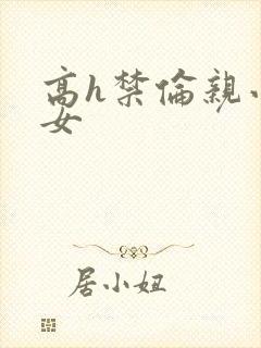 高h禁伦亲小幺女