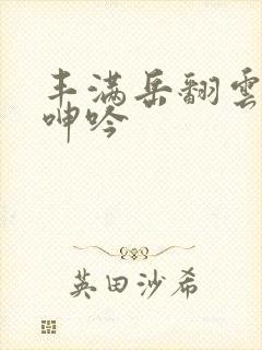 丰满岳翻云覆雨呻吟
