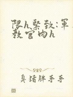 限h紧致:军人教官肉h封面