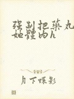 强制把药丸推进她体内h