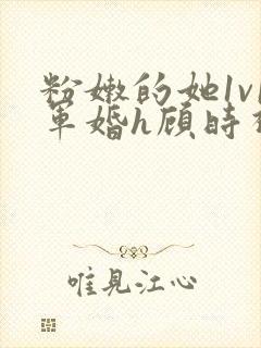 粉嫩的她1v1军婚h顾时视频