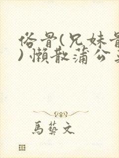 俗骨(兄妹骨科) 懒散蒲公英结局