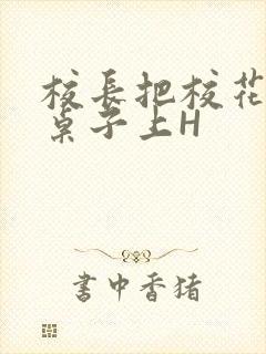 校长把校花放到桌子上H