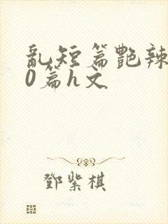乱短篇艳辣500篇h文
