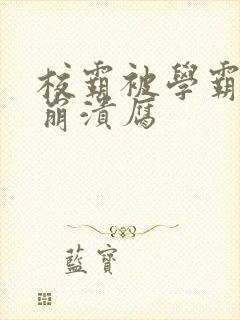 校霸被学霸玩到崩溃腐