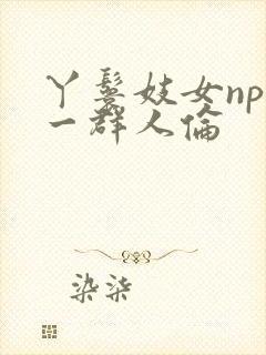 丫鬟妓女np被一群人伦