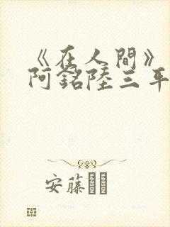 《在人间》采薇阿铭陆三平小说