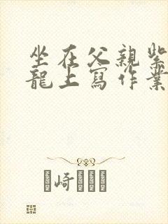 坐在父亲紫色大龙上写作业