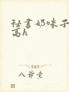 秘书奶咪子真大高h