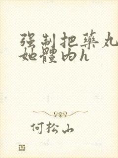 强制把药丸推进她体内h