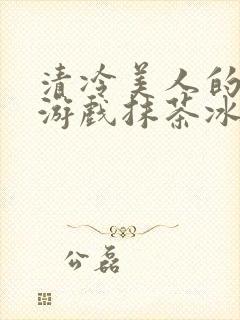 清冷美人的神奇游戏抹茶冰沙1