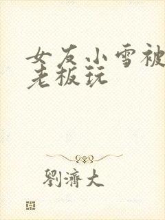 女友小雪被房东老板玩