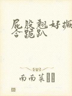 屁股翘好撅高迎合跪趴