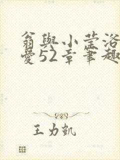 翁与小莹浴室欢爱52章笔趣阁