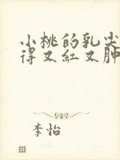 小桃的乳尖被吸得又红又肿
