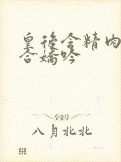 皇后含精肉臀迎合娇吟