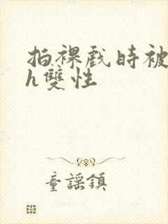 拍裸戏时被c了h双性