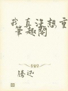 我真没想重生啊 笔趣阁