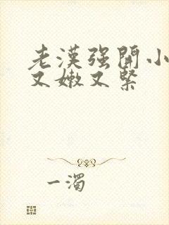 老汉强开小嫩苞又嫩又紧封面
