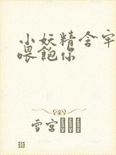小妖精含牢了我喂饱你