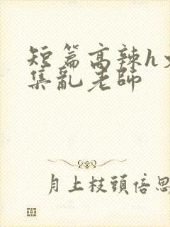 短篇高辣h文合集乱老师