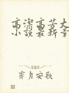 高洁高芳大团圆小说最新章节免费阅读