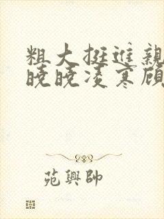 粗大挺进亲女h晓晓凌寒顾晓晓