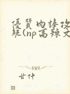 优质肉棒攻略系统(np高辣文)封面