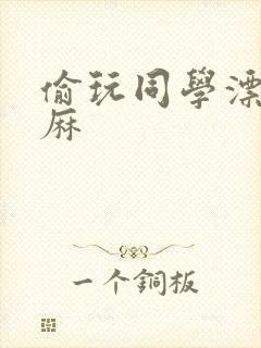 偷玩同学漂亮麻麻