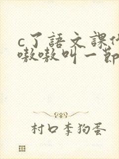 c了语文课代表嗷嗷叫一节课文