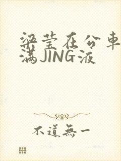 梁莹在公车被灌满JING液